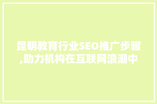 昆明教育行业SEO推广步骤,助力机构在互联网浪潮中脱颖而出