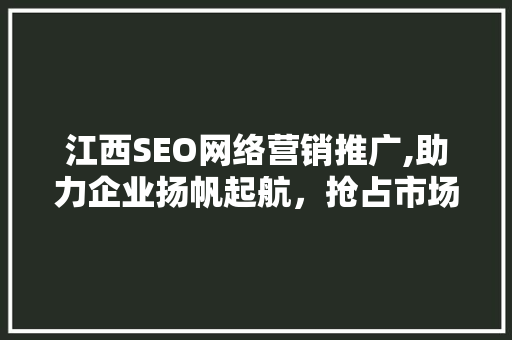 江西SEO网络营销推广,助力企业扬帆起航，抢占市场制高点