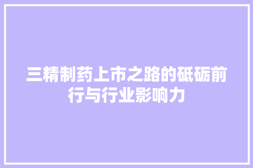 三精制药上市之路的砥砺前行与行业影响力