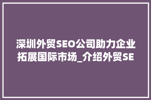 深圳外贸SEO公司助力企业拓展国际市场_介绍外贸SEO步骤与优势