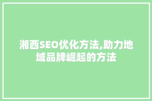 湘西SEO优化方法,助力地域品牌崛起的方法