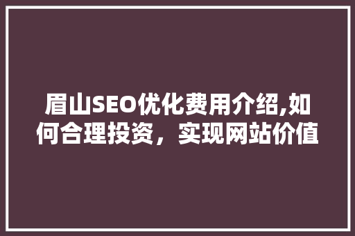 眉山SEO优化费用介绍,如何合理投资，实现网站价值最大化