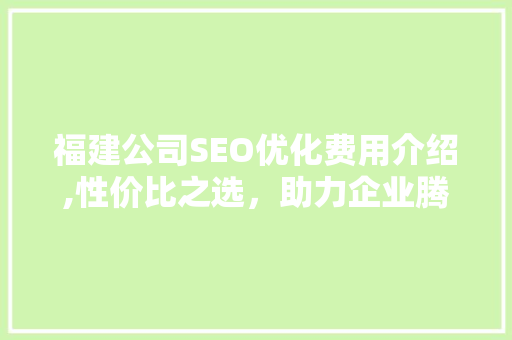 福建公司SEO优化费用介绍,性价比之选，助力企业腾飞