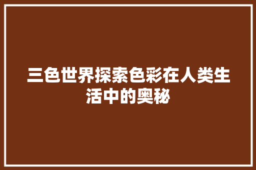 三色世界探索色彩在人类生活中的奥秘