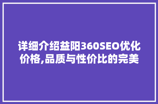 详细介绍益阳360SEO优化价格,品质与性价比的完美平衡