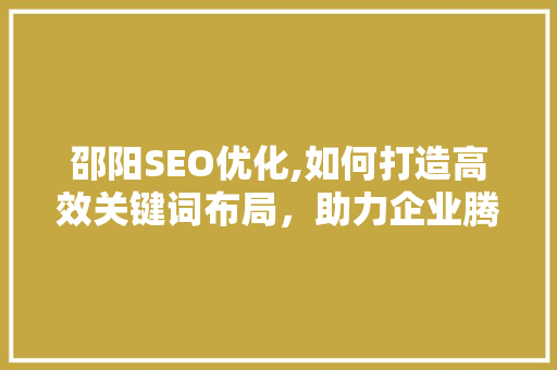 邵阳SEO优化,如何打造高效关键词布局，助力企业腾飞  第1张