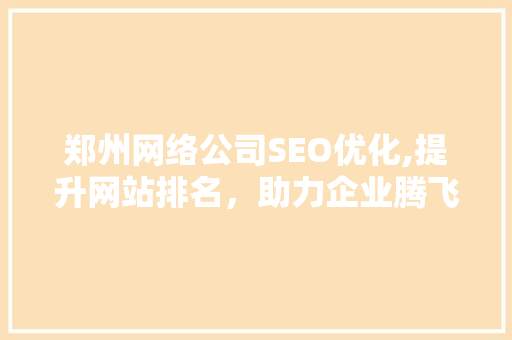 郑州网络公司SEO优化,提升网站排名，助力企业腾飞