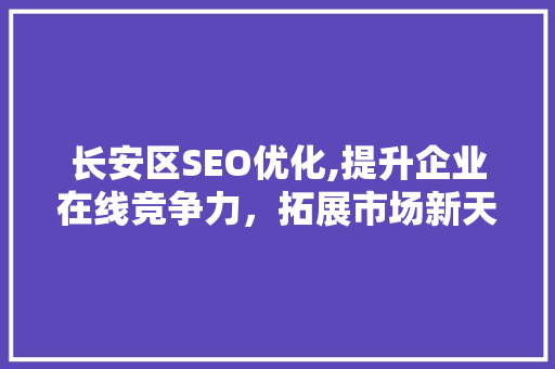 长安区SEO优化,提升企业在线竞争力，拓展市场新天地