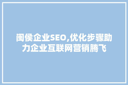 闽侯企业SEO,优化步骤助力企业互联网营销腾飞