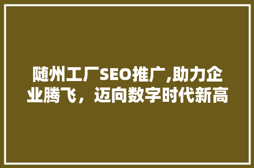 随州工厂SEO推广,助力企业腾飞，迈向数字时代新高峰