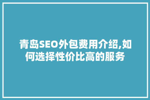 青岛SEO外包费用介绍,如何选择性价比高的服务