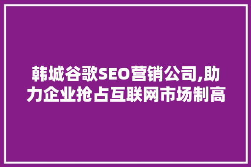 韩城谷歌SEO营销公司,助力企业抢占互联网市场制高点