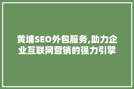 黄埔SEO外包服务,助力企业互联网营销的强力引擎