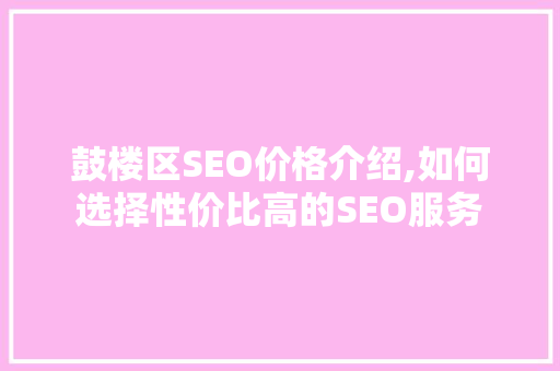 鼓楼区SEO价格介绍,如何选择性价比高的SEO服务