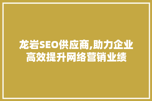 龙岩SEO供应商,助力企业高效提升网络营销业绩