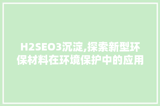 H2SEO3沉淀,探索新型环保材料在环境保护中的应用