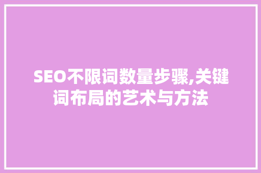 SEO不限词数量步骤,关键词布局的艺术与方法