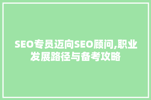 SEO专员迈向SEO顾问,职业发展路径与备考攻略