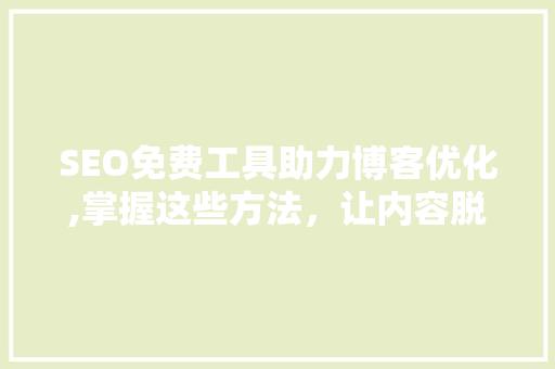 SEO免费工具助力博客优化,掌握这些方法，让内容脱颖而出  第1张