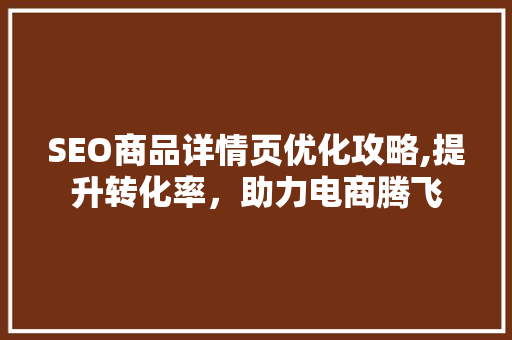 SEO商品详情页优化攻略,提升转化率，助力电商腾飞