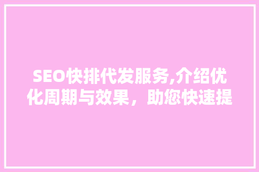 SEO快排代发服务,介绍优化周期与效果，助您快速提升网站排名