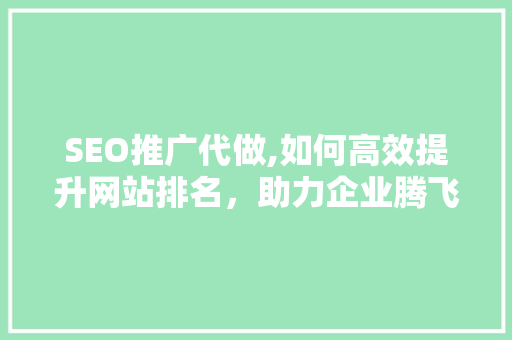 SEO推广代做,如何高效提升网站排名，助力企业腾飞