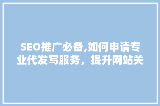 SEO推广必备,如何申请专业代发写服务，提升网站关键词排名