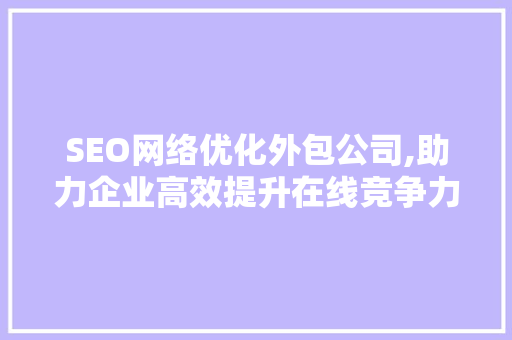 SEO网络优化外包公司,助力企业高效提升在线竞争力