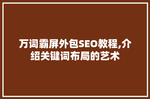 万词霸屏外包SEO教程,介绍关键词布局的艺术  第1张