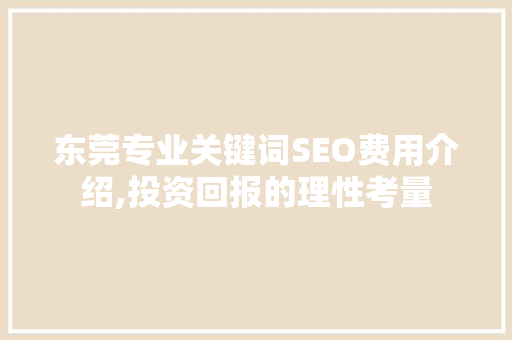 东莞专业关键词SEO费用介绍,投资回报的理性考量