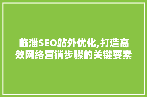 临淄SEO站外优化,打造高效网络营销步骤的关键要素