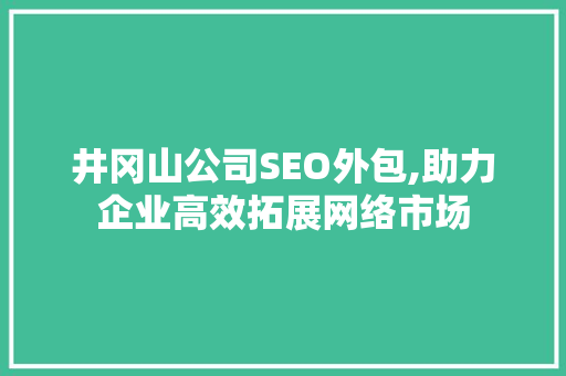 井冈山公司SEO外包,助力企业高效拓展网络市场