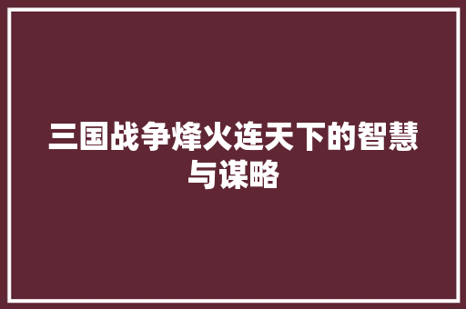 三国战争烽火连天下的智慧与谋略
