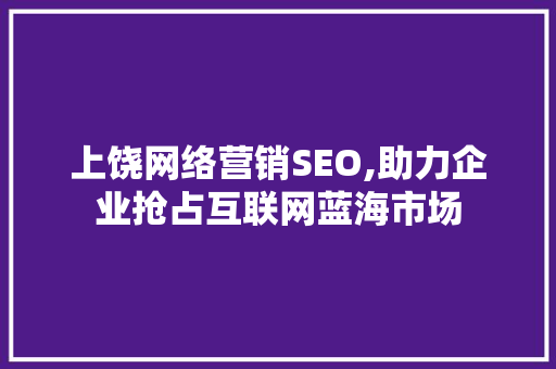上饶网络营销SEO,助力企业抢占互联网蓝海市场