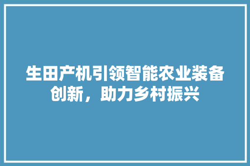 生田产机引领智能农业装备创新，助力乡村振兴