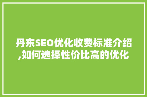 丹东SEO优化收费标准介绍,如何选择性价比高的优化服务