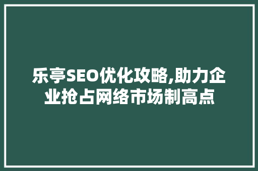 乐亭SEO优化攻略,助力企业抢占网络市场制高点