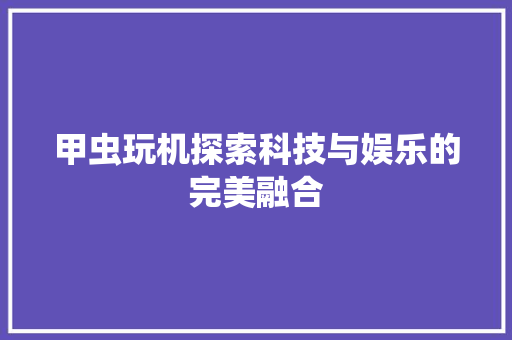 甲虫玩机探索科技与娱乐的完美融合