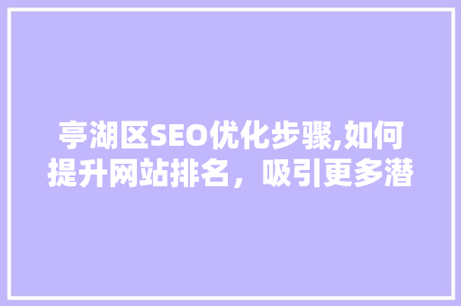 亭湖区SEO优化步骤,如何提升网站排名，吸引更多潜在客户