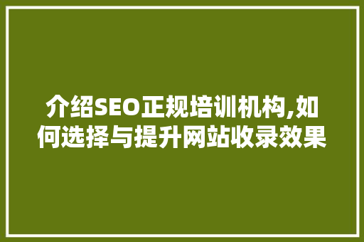 介绍SEO正规培训机构,如何选择与提升网站收录效果