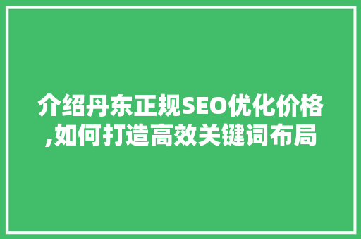 介绍丹东正规SEO优化价格,如何打造高效关键词布局步骤