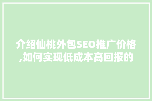 介绍仙桃外包SEO推广价格,如何实现低成本高回报的网络营销