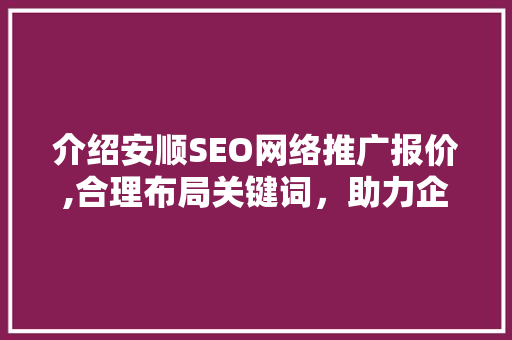 介绍安顺SEO网络推广报价,合理布局关键词，助力企业腾飞