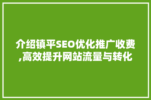 介绍镇平SEO优化推广收费,高效提升网站流量与转化率的秘密武器