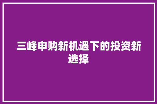 三峰申购新机遇下的投资新选择