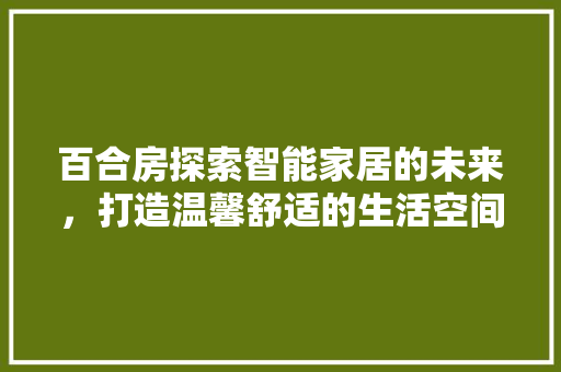 百合房探索智能家居的未来，打造温馨舒适的生活空间