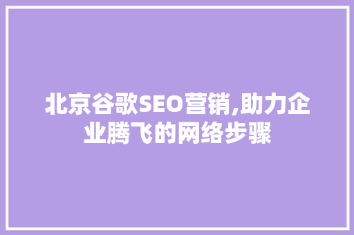 北京谷歌SEO营销,助力企业腾飞的网络步骤