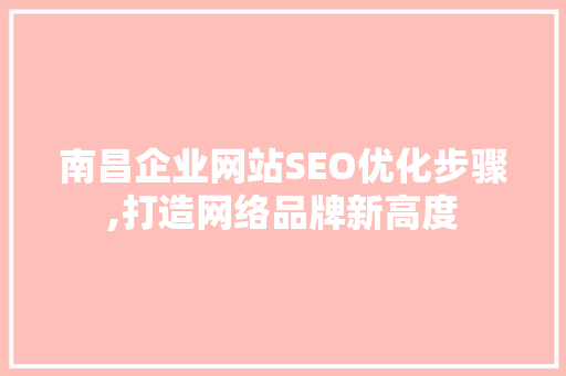 南昌企业网站SEO优化步骤,打造网络品牌新高度