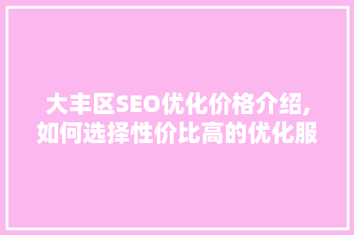 大丰区SEO优化价格介绍,如何选择性价比高的优化服务