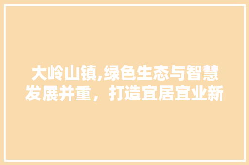 大岭山镇,绿色生态与智慧发展并重，打造宜居宜业新典范